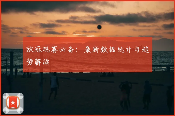 欧冠观赛必备：最新数据统计与趋势解读