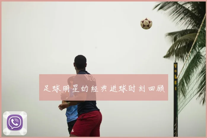 足球明星的经典进球时刻回顾