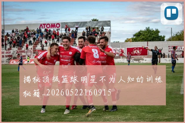 揭秘顶级篮球明星不为人知的训练秘籍_20260522160915