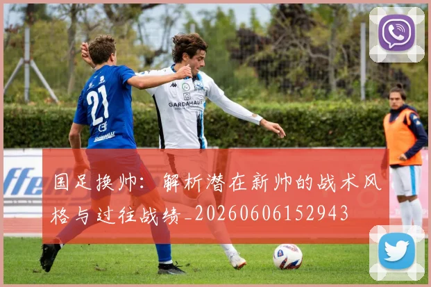 国足换帅：解析潜在新帅的战术风格与过往战绩_20260606152943