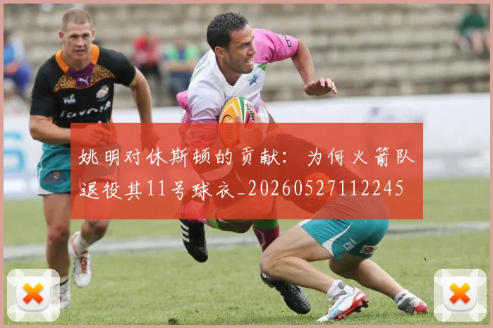 姚明对休斯顿的贡献：为何火箭队退役其11号球衣_20260527112245