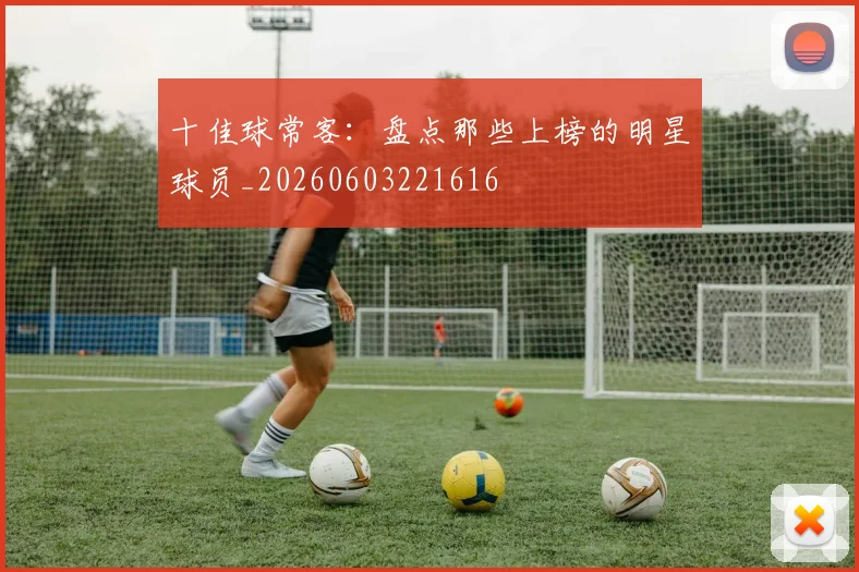 十佳球常客：盘点那些上榜的明星球员_20260603221616