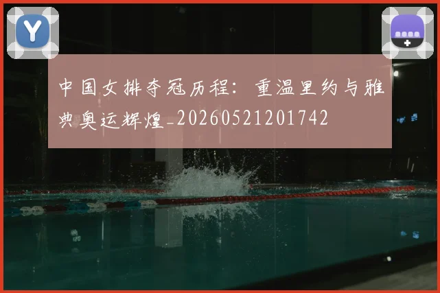 中国女排夺冠历程：重温里约与雅典奥运辉煌_20260521201742