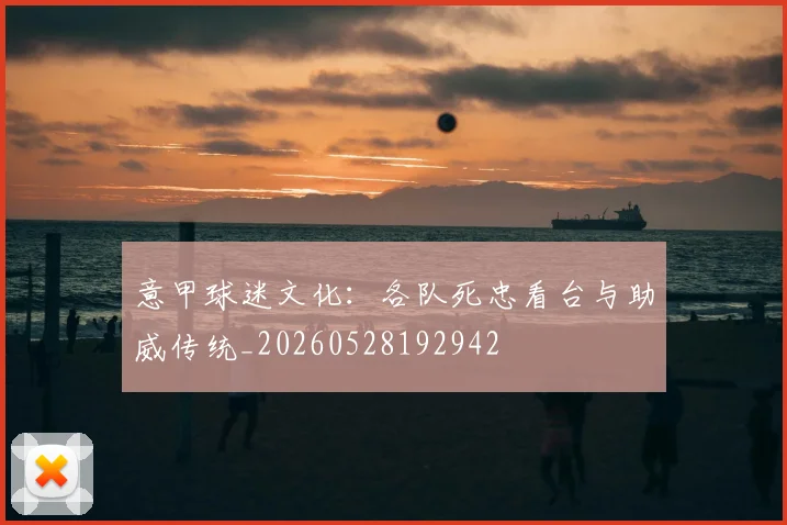 意甲球迷文化:各队死忠看台与助威传统_20260528192942
