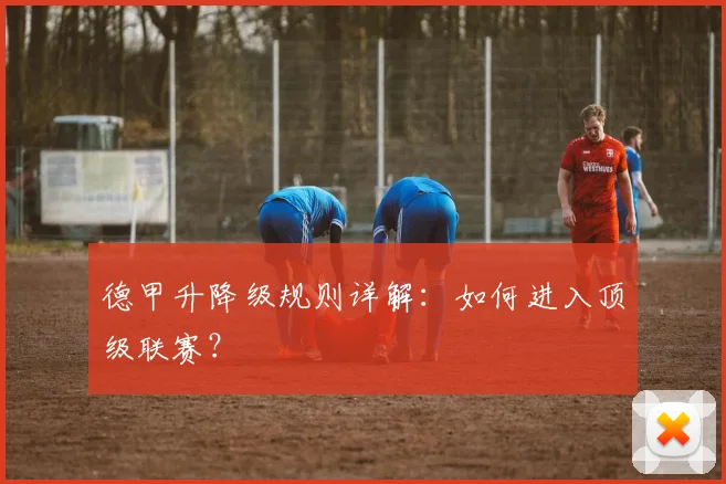 德甲升降级规则详解：如何进入顶级联赛？