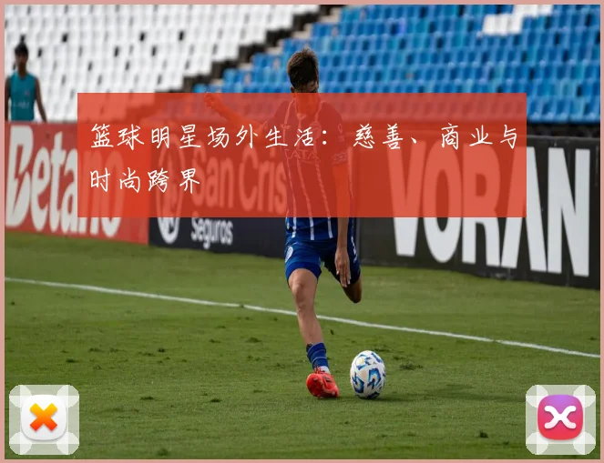 篮球明星场外生活：慈善、商业与时尚跨界