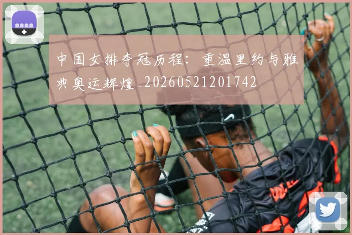 中国女排夺冠历程:重温里约与雅典奥运辉煌_20260521201742