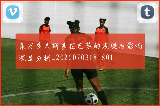 莱万多夫斯基在巴萨的表现与影响深度分析_20260703181801