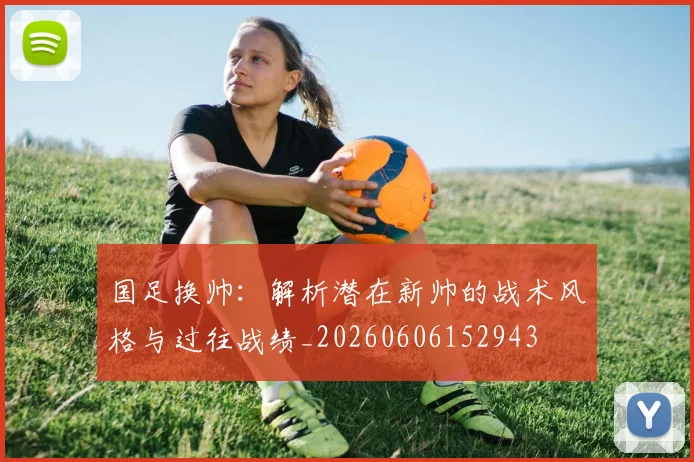国足换帅:解析潜在新帅的战术风格与过往战绩_20260606152943