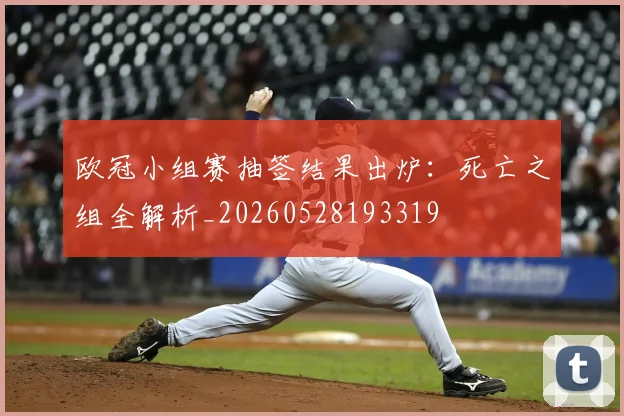 欧冠小组赛抽签结果出炉:死亡之组全解析_20260528193319