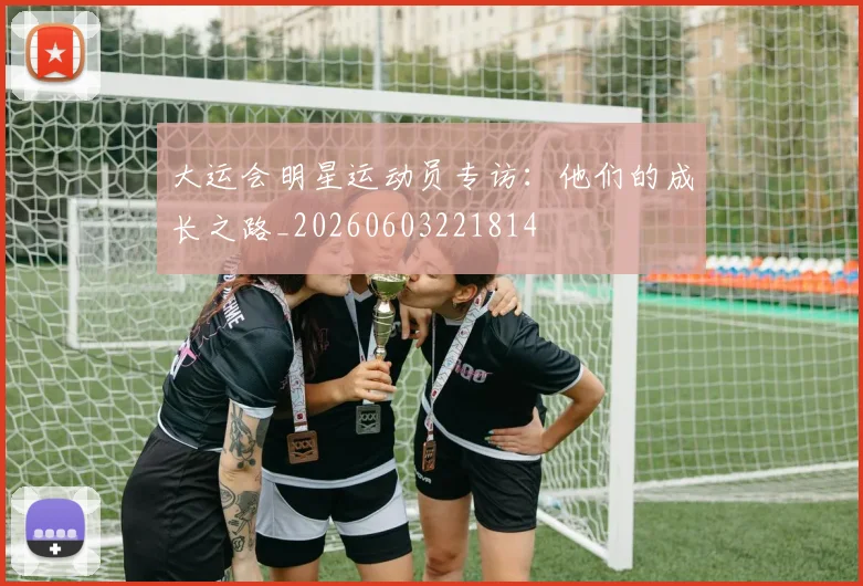 大运会明星运动员专访：他们的成长之路_20260603221814