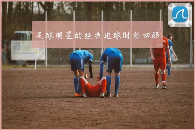 足球明星的经典进球时刻回顾