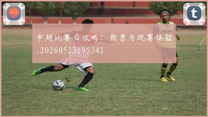 中超比赛日攻略:购票与观赛体验_20260523195341