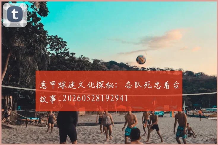 意甲球迷文化探秘:各队死忠看台故事_20260528192941