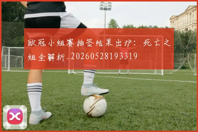欧冠小组赛抽签结果出炉：死亡之组全解析_20260528193319