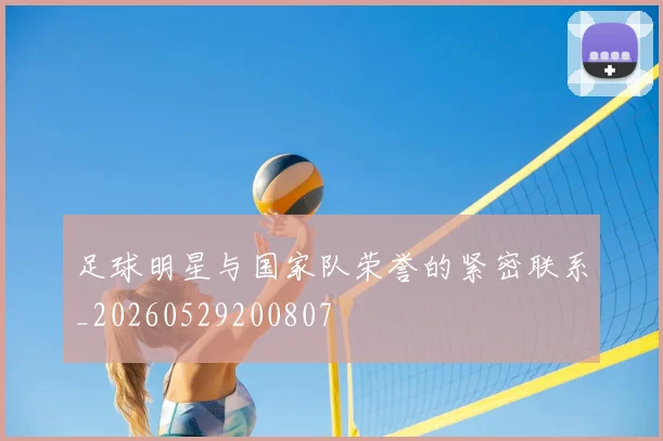 足球明星与国家队荣誉的紧密联系_20260529200807