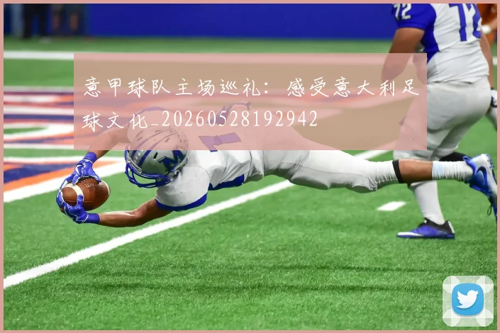 意甲球队主场巡礼:感受意大利足球文化_20260528192942