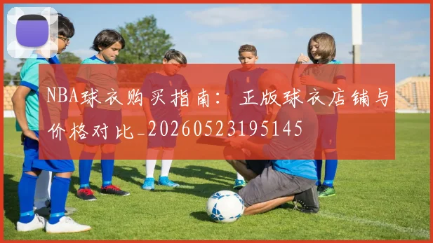 NBA球衣购买指南:正版球衣店铺与价格对比_20260523195145