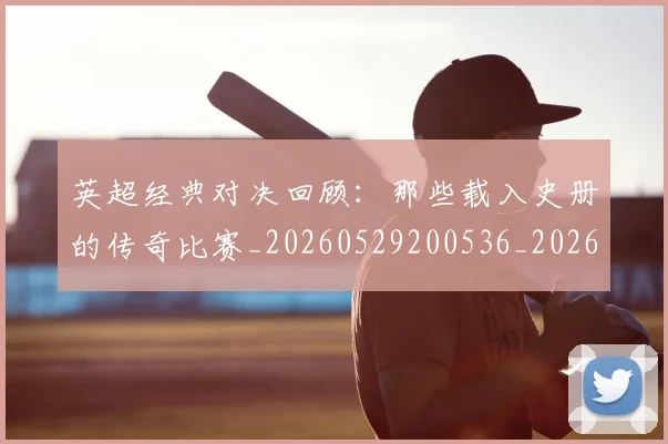 英超经典对决回顾：那些载入史册的传奇比赛_20260529200536_20260702174348